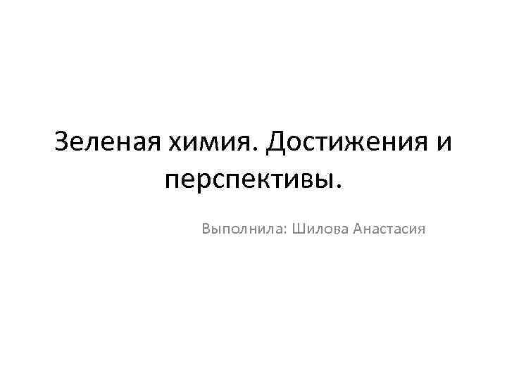 Зеленая химия. Достижения и перспективы. Выполнила: Шилова Анастасия 