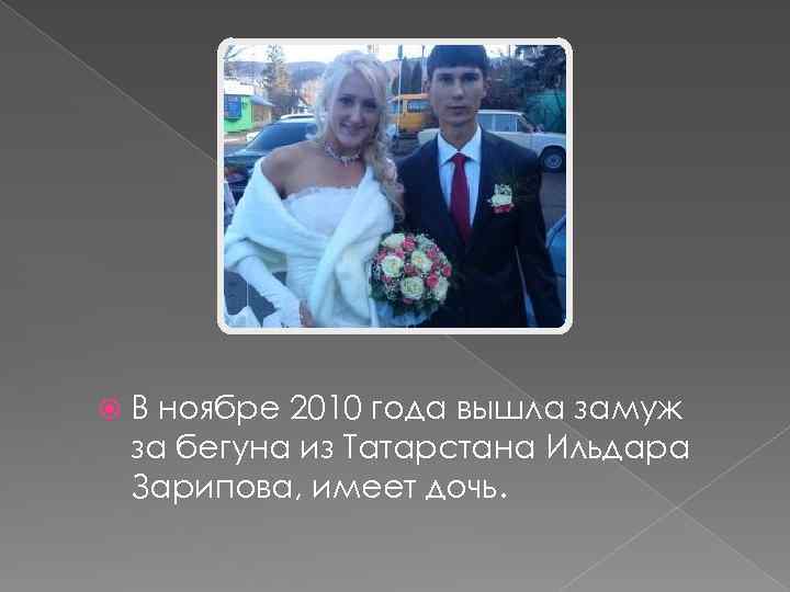  В ноябре 2010 года вышла замуж за бегуна из Татарстана Ильдара Зарипова, имеет