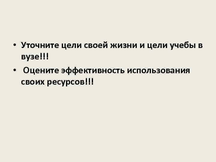  • Уточните цели своей жизни и цели учебы в вузе!!! • Оцените эффективность