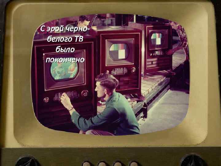 С эрой чернобелого ТВ было покончено Новое оборудование 