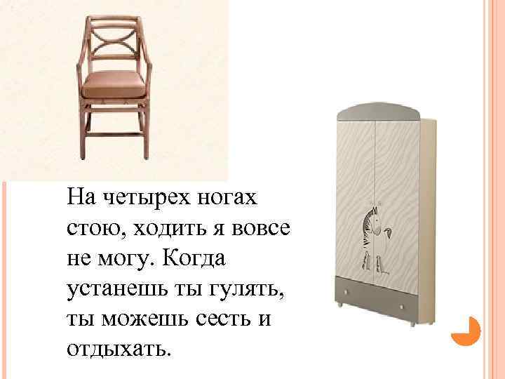 На четырех ногах стою, ходить я вовсе не могу. Когда устанешь ты гулять, ты