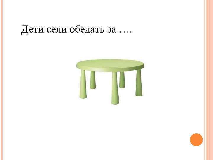 Дети сели обедать за …. 