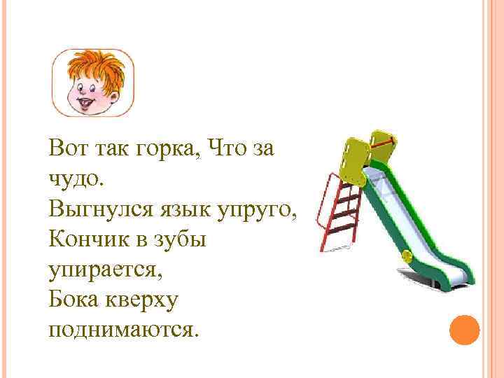 Вот так горка, Что за чудо. Выгнулся язык упруго, Кончик в зубы упирается, Бока