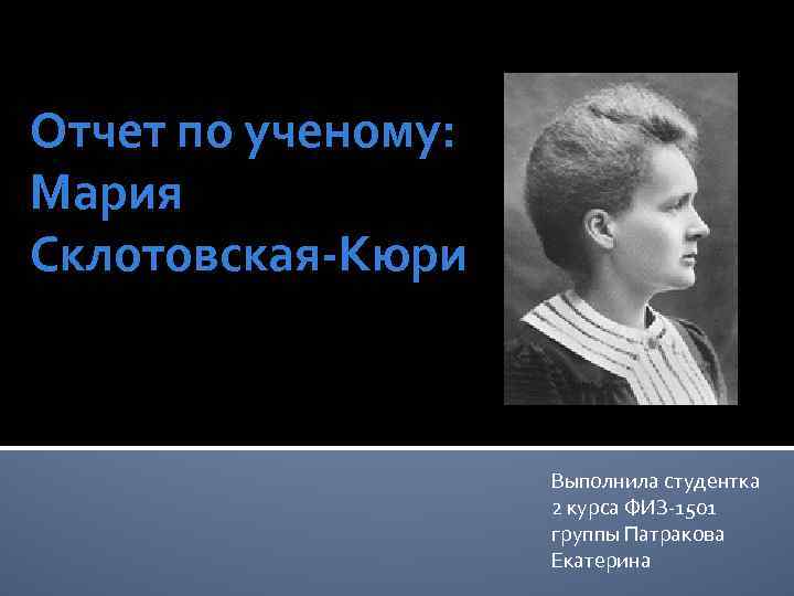 Отчет по ученому: Мария Склотовская-Кюри Выполнила студентка 2 курса ФИЗ-1501 группы Патракова Екатерина 