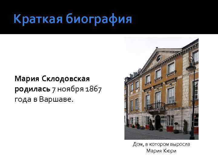 Краткая биография Мария Склодовская родилась 7 ноября 1867 года в Варшаве. Дом, в котором