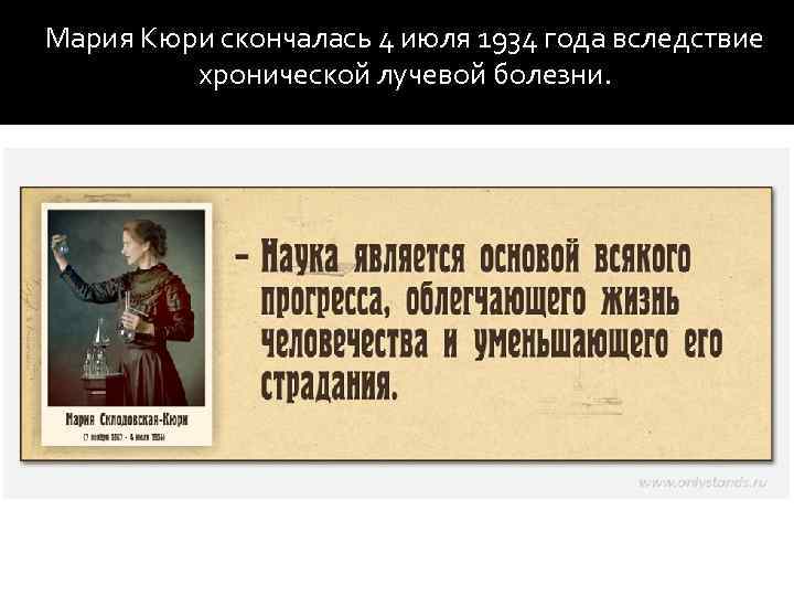 Мария Кюри скончалась 4 июля 1934 года вследствие хронической лучевой болезни. 