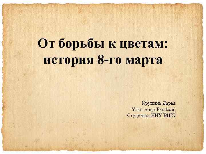 От борьбы к цветам: история 8 -го марта Крупина Дарья Участница Femband Студентка НИУ