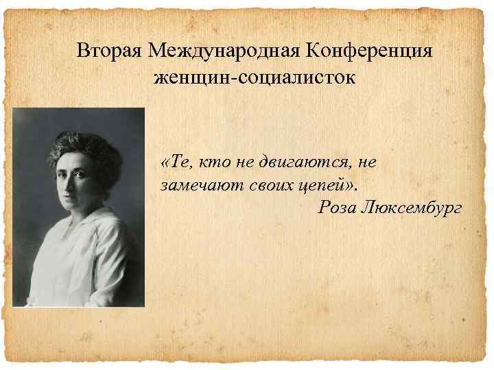 Вторая Международная Конференция женщин-социалисток «Те, кто не двигаются, не замечают своих цепей» . Роза