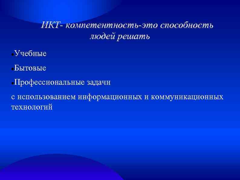 ИКТ- компетентность-это способность людей решать Учебные Бытовые Профессиональные задачи с использованием информационных и коммуникационных