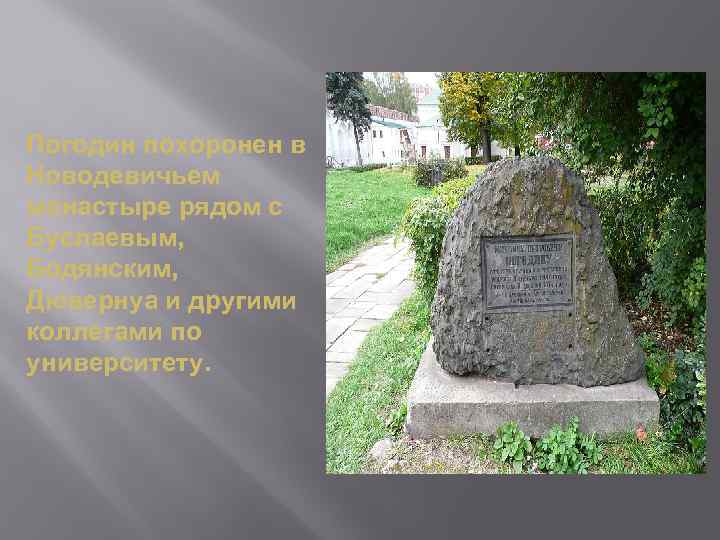 Погодин похоронен в Новодевичьем монастыре рядом с Буслаевым, Бодянским, Дювернуа и другими коллегами по