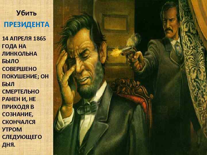 Убить ПРЕЗИДЕНТА 14 АПРЕЛЯ 1865 ГОДА НА ЛИНКОЛЬНА БЫЛО СОВЕРШЕНО ПОКУШЕНИЕ; ОН БЫЛ СМЕРТЕЛЬНО