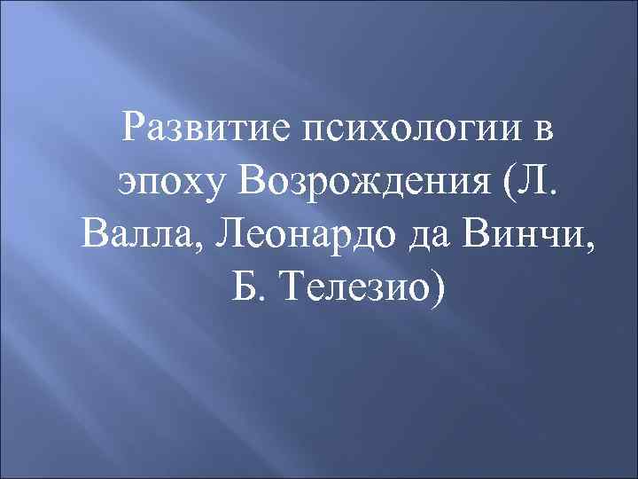 Развитие психологии в эпоху Возрождения (Л. Валла, Леонардо да Винчи, Б. Телезио) 