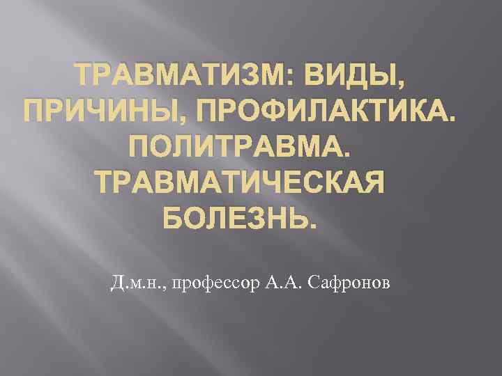 ТРАВМАТИЗМ: ВИДЫ, ПРИЧИНЫ, ПРОФИЛАКТИКА. ПОЛИТРАВМАТИЧЕСКАЯ БОЛЕЗНЬ. Д. м. н. , профессор А. А. Сафронов