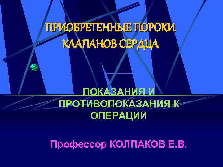 ПРИОБРЕТЕННЫЕ ПОРОКИ КЛАПАНОВ СЕРДЦА ПОКАЗАНИЯ И ПРОТИВОПОКАЗАНИЯ К ОПЕРАЦИИ Профессор КОЛПАКОВ Е. В. 