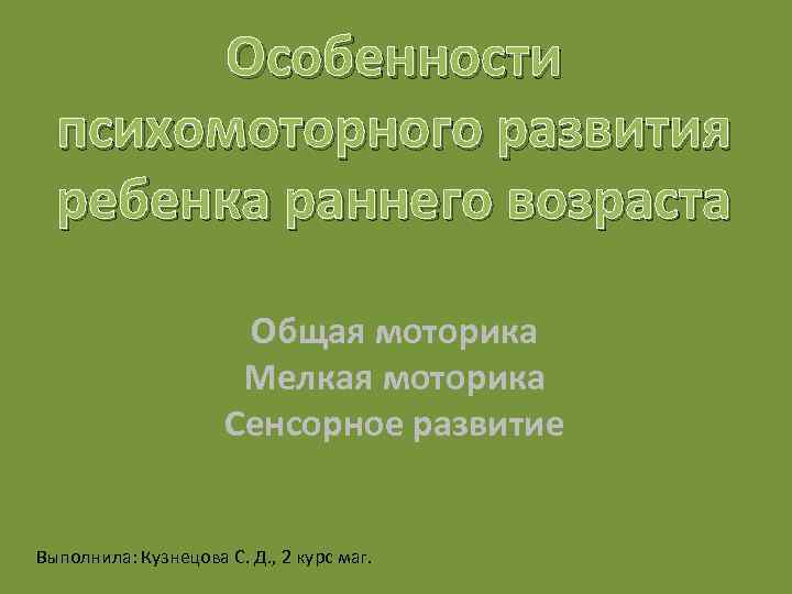 Особенности психомоторного развития ребенка раннего возраста Общая моторика Мелкая моторика Сенсорное развитие Выполнила: Кузнецова