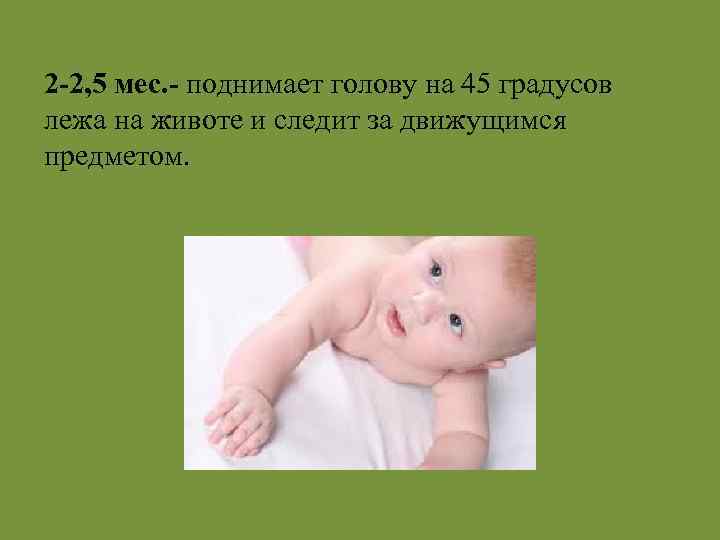 2 -2, 5 мес. - поднимает голову на 45 градусов лежа на животе и