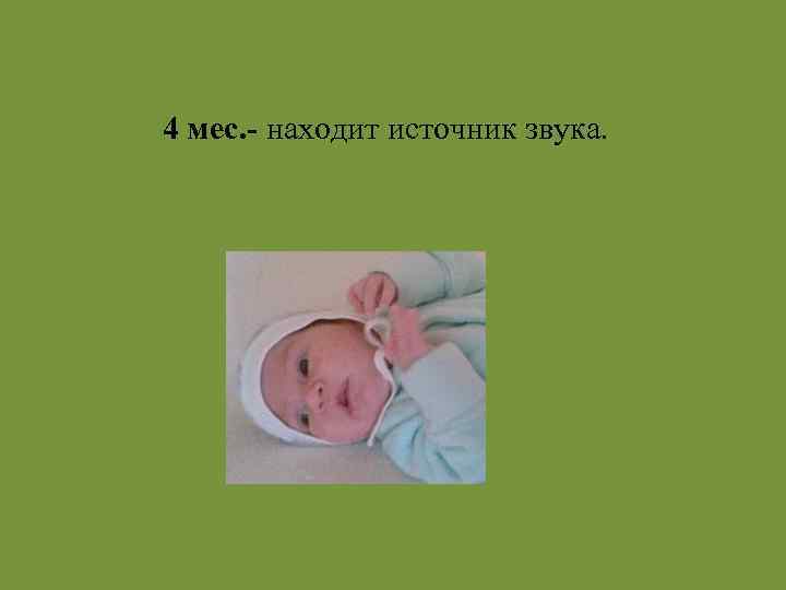 4 мес. - находит источник звука. 