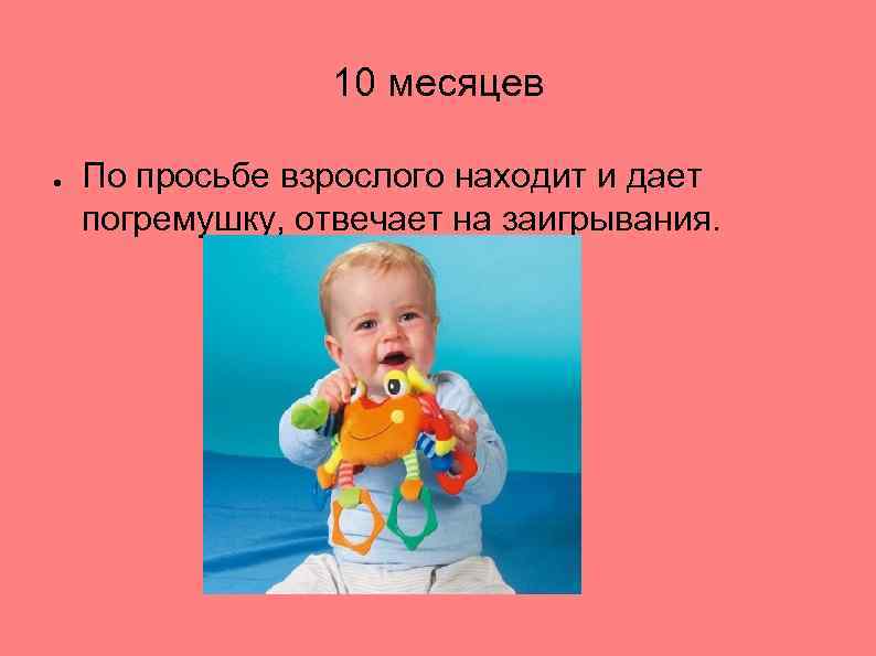 10 месяцев ● По просьбе взрослого находит и дает погремушку, отвечает на заигрывания. 