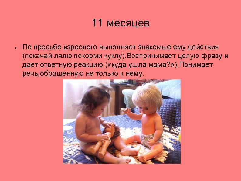 11 месяцев ● По просьбе взрослого выполняет знакомые ему действия (покачай лялю, покорми куклу).