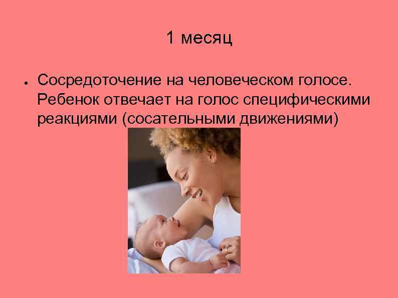 1 месяц ● Сосредоточение на человеческом голосе. Ребенок отвечает на голос специфическими реакциями (сосательными