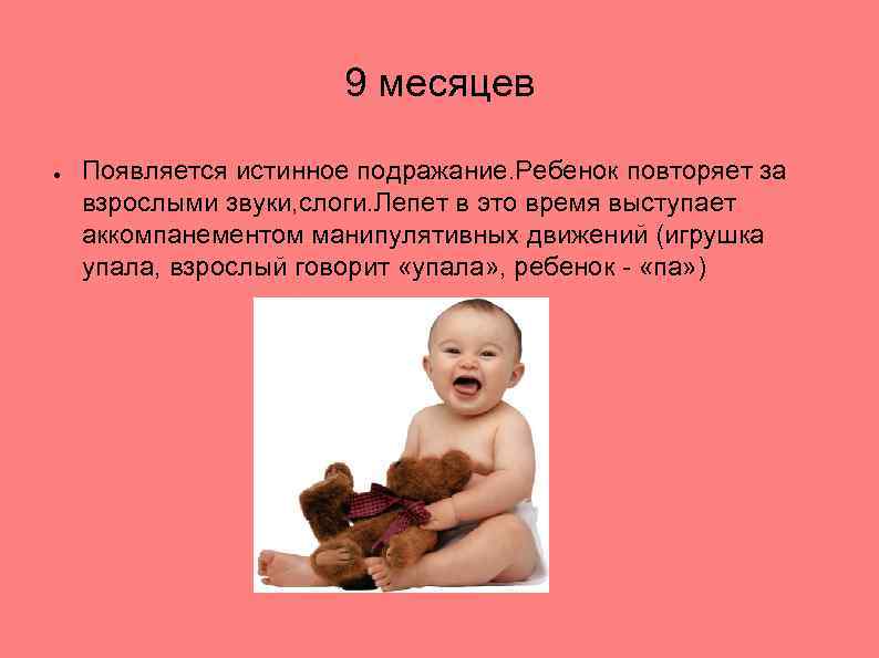 9 месяцев ● Появляется истинное подражание. Ребенок повторяет за взрослыми звуки, слоги. Лепет в