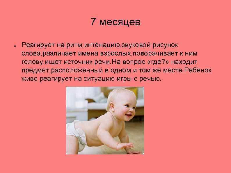 7 месяцев ● Реагирует на ритм, интонацию, звуковой рисунок слова, различает имена взрослых, поворачивает