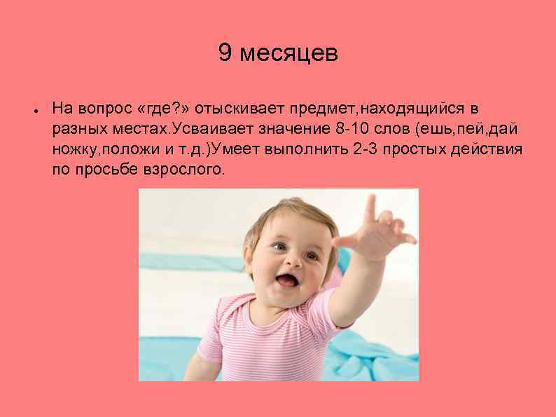 9 месяцев ● На вопрос «где? » отыскивает предмет, находящийся в разных местах. Усваивает