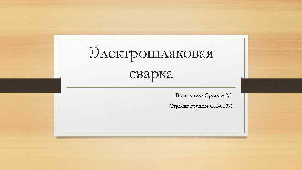 Электрошлаковая сварка Выполнил: Сухих А. М Студент группы СП-013 -1 