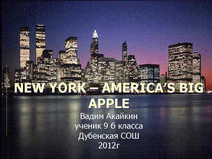 NEW YORK – AMERICA’S BIG APPLE Вадим Акайкин ученик 9 б класса Дубенская СОШ