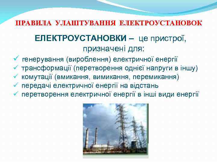 ПРАВИЛА УЛАШТУВАННЯ ЕЛЕКТРОУСТАНОВОК ЕЛЕКТРОУСТАНОВКИ – це пристрої, призначені для: ü генерування (вироблення) електричної енергії