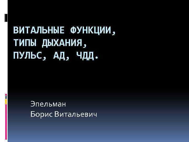 ВИТАЛЬНЫЕ ФУНКЦИИ, ТИПЫ ДЫХАНИЯ, ПУЛЬС, АД, ЧДД. Эпельман Борис Витальевич 