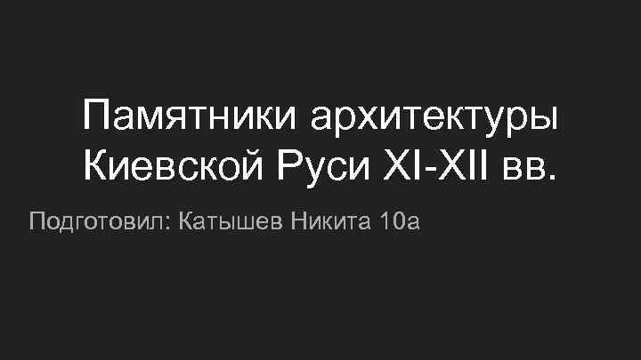 Памятники архитектуры Киевской Руси XI-XII вв. Подготовил: Катышев Никита 10 а 