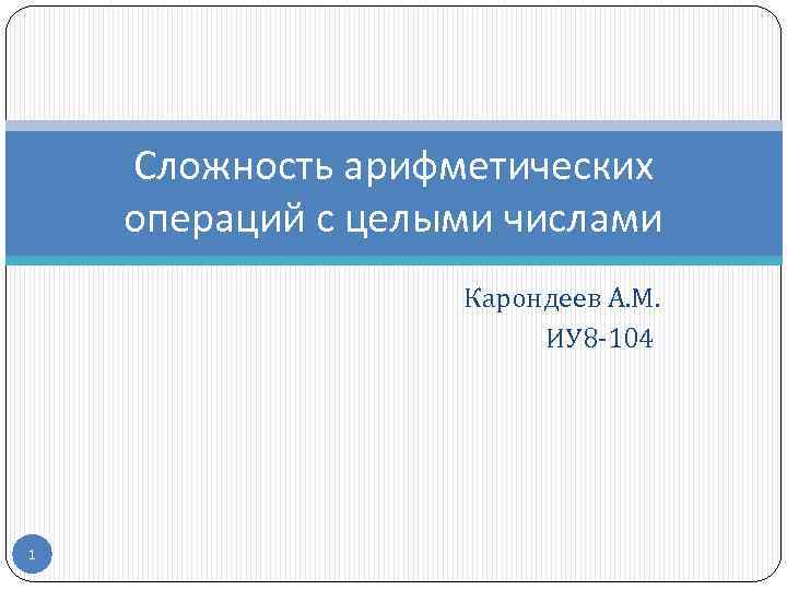 Сложность арифметических операций с целыми числами Карондеев А. М. ИУ 8 -104 1 