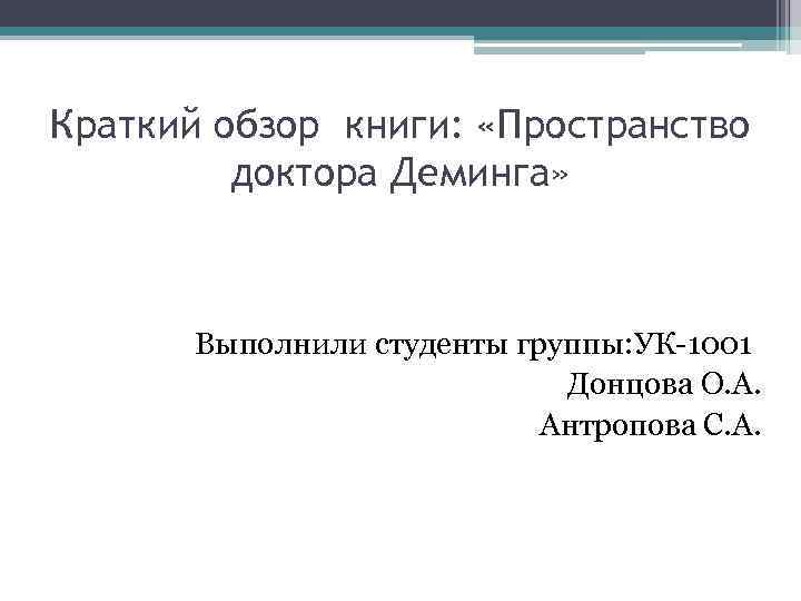 Краткий обзор книги: «Пространство доктора Деминга» Выполнили студенты группы: УК-1001 Донцова О. А. Антропова