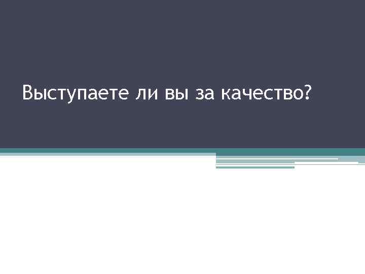 Выступаете ли вы за качество? 