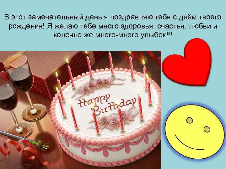В этот замечательный день я поздравляю тебя с днём твоего рождения! Я желаю тебе