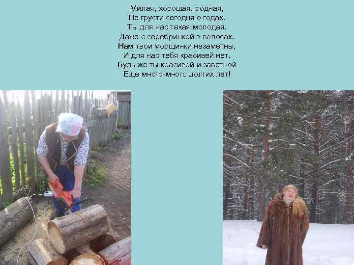 Милая, хорошая, родная, Не грусти сегодня о годах. Ты для нас такая молодая, Даже