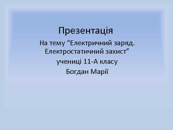 Презентація На тему “Електричний заряд. Електростатичний захист” учениці 11 -А класу Богдан Марії 