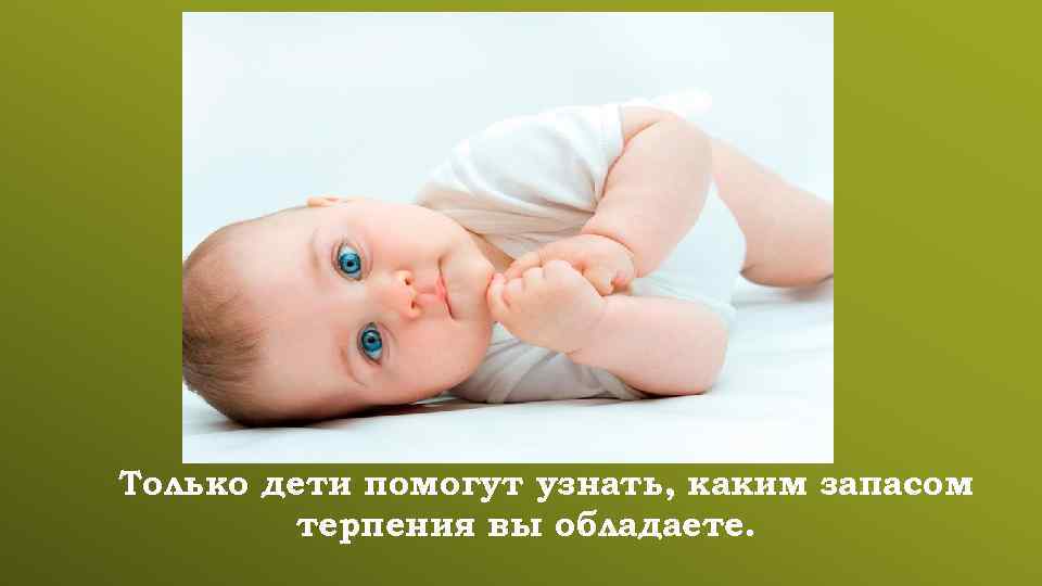 Только дети помогут узнать, каким запасом терпения вы обладаете. 