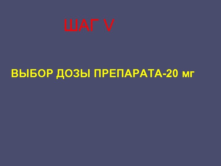 ШАГ V ВЫБОР ДОЗЫ ПРЕПАРАТА-20 мг 