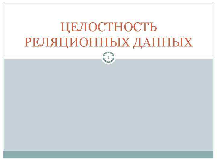 ЦЕЛОСТНОСТЬ РЕЛЯЦИОННЫХ ДАННЫХ 1 
