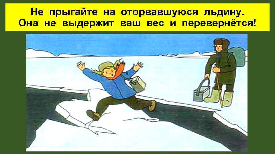 Не прыгайте на оторвавшуюся льдину. Она не выдержит ваш вес и перевернётся! 