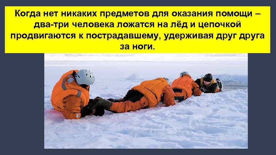 Когда нет никаких предметов для оказания помощи – два-три человека ложатся на лёд и