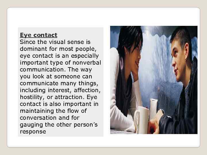 Eye contact Since the visual sense is dominant for most people, eye contact is