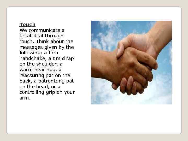 Touch We communicate a great deal through touch. Think about the messages given by