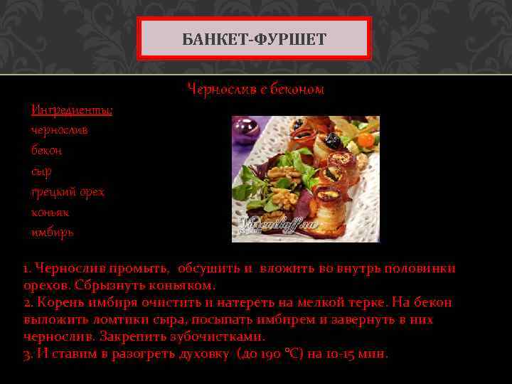 БАНКЕТ-ФУРШЕТ Чернослив с беконом Ингредиенты: чернослив бекон сыр грецкий орех коньяк имбирь 1. Чернослив