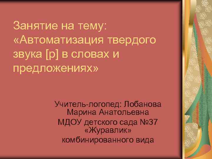 Занятие на тему: «Автоматизация твердого звука [р] в словах и предложениях» Учитель-логопед: Лобанова Марина