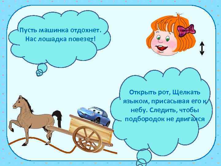 Пусть машинка отдохнет. Нас лошадка повезет! Открыть рот, Щелкать языком, присасывая его к небу.