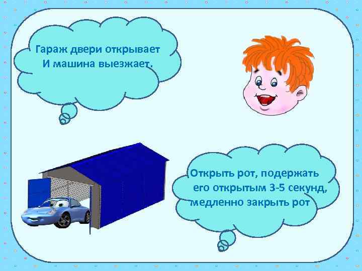 Гараж двери открывает И машина выезжает. Открыть рот, подержать его открытым 3 -5 секунд,