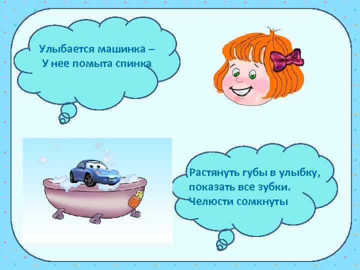 Улыбается машинка – У нее помыта спинка Растянуть губы в улыбку, показать все зубки.